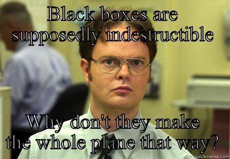 BLACK BOXES ARE SUPPOSEDLY INDESTRUCTIBLE WHY DON'T THEY MAKE THE WHOLE PLANE THAT WAY? Schrute