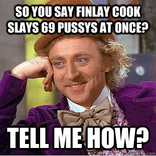 So you say finlay cook slays 69 pussys at once? Tell me how? - So you say finlay cook slays 69 pussys at once? Tell me how?  Condescending Wonka