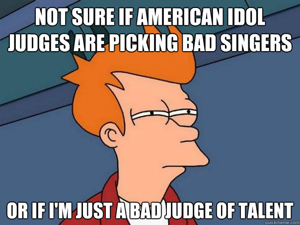 Not sure if American idol judges are picking bad singers or if i'm just a bad judge of talent - Not sure if American idol judges are picking bad singers or if i'm just a bad judge of talent  Futurama Fry