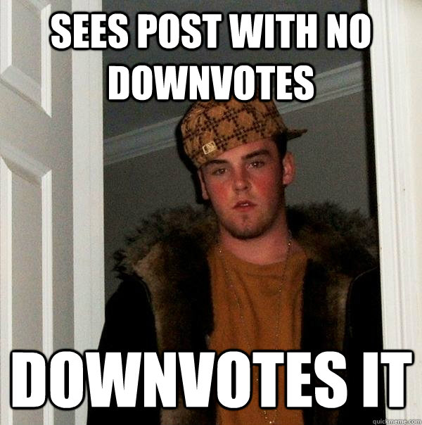 sees post with no downvotes DOWNVOTES IT  Scumbag Steve