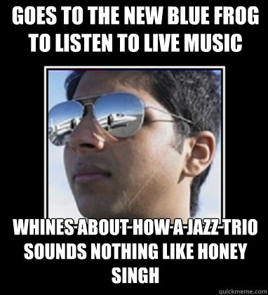 goes to the new blue frog to listen to live music whines about how a jazz trio sounds nothing like honey singh  Rich Delhi Boy