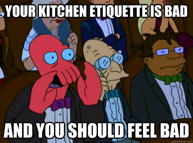 your kitchen etiquette is bad And you should feel bad  And you should feel bad