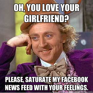 Oh, you love your girlfriend? Please, saturate my Facebook news feed with your feelings.  Condescending Wonka