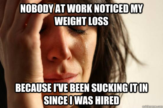 nobody at work noticed my weight loss because I've been sucking it in since I Was hired  First World Problems