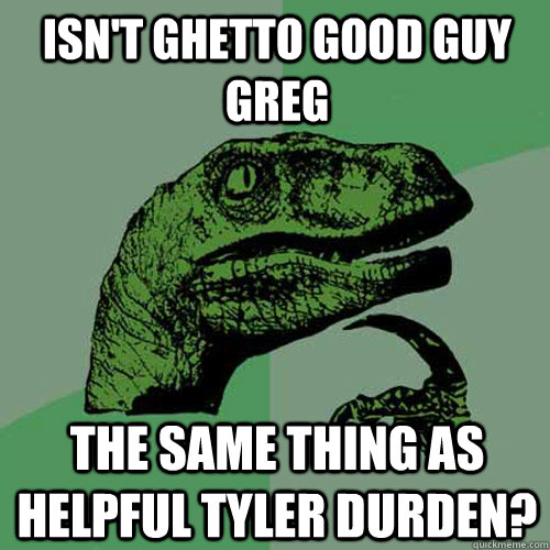 Isn't ghetto good guy greg the same thing as helpful tyler durden? - Isn't ghetto good guy greg the same thing as helpful tyler durden?  Philosoraptor