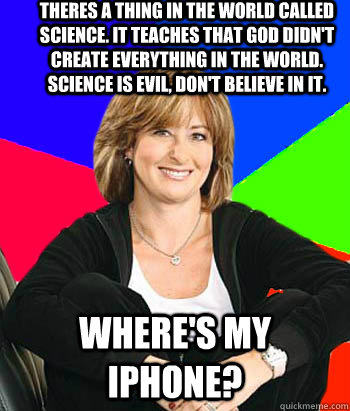 theres a thing in the world called science. it teaches that god didn't create everything in the world. science is evil, don't believe in it. where's my iPhone?  Sheltering Suburban Mom