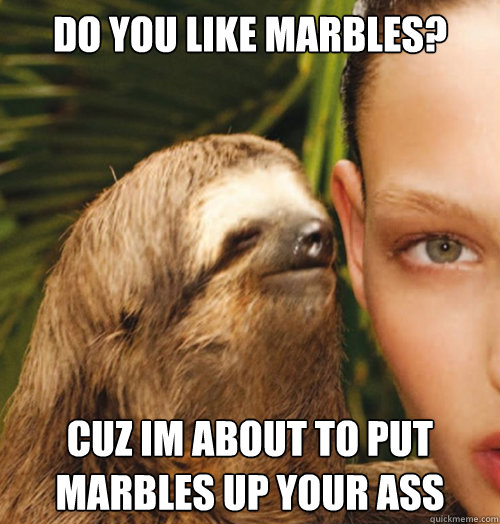 Do you like Marbles? cuz im about to put marbles up your ass  Whispering Sloth