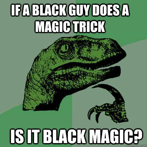 IF A BLACK GUY DOES A MAGIC TRICK  IS IT BlaCK MAGIC? - IF A BLACK GUY DOES A MAGIC TRICK  IS IT BlaCK MAGIC?  Misc