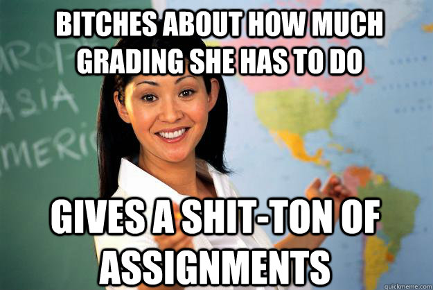 Bitches about how much grading she has to do Gives a shit-ton of assignments   Unhelpful High School Teacher