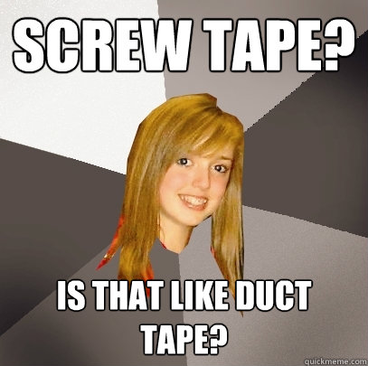 Screw tape? Is that like duct tape?  Musically Oblivious 8th Grader