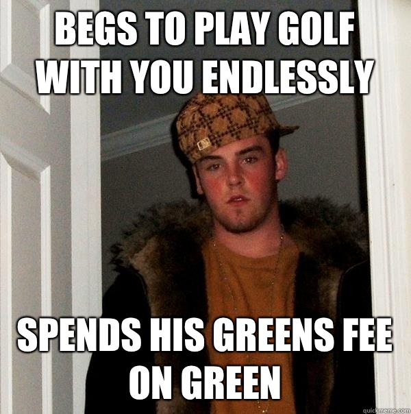 Begs to play golf with you endlessly Spends his greens fee on green  Scumbag Steve