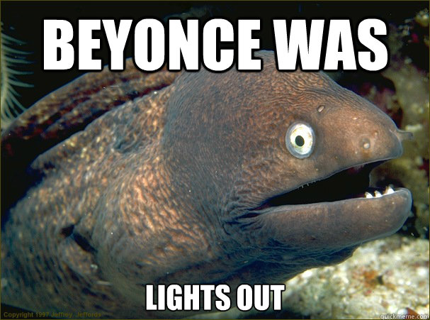 Beyonce was lights out - Beyonce was lights out  Bad Joke Eel