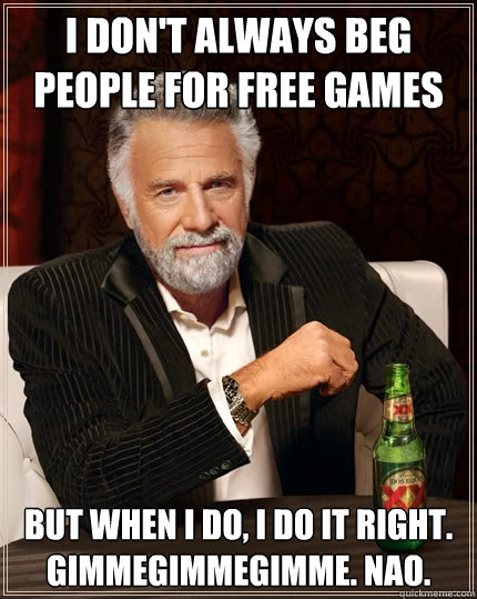 I don't always beg people for free games But when I do, I do it right. gimmegimmegimme. nao.  The Most Interesting Man In The World