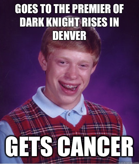 Goes to the premier of Dark Knight Rises in Denver Gets cancer - Goes to the premier of Dark Knight Rises in Denver Gets cancer  Bad Luck Brian