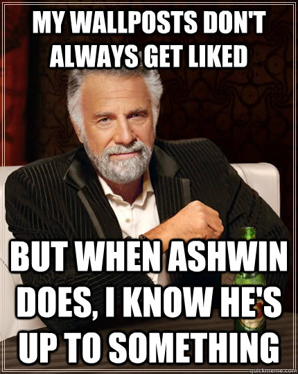 My wallposts don't always get liked But when Ashwin does, I know he's up to something - My wallposts don't always get liked But when Ashwin does, I know he's up to something  The Most Interesting Man In The World