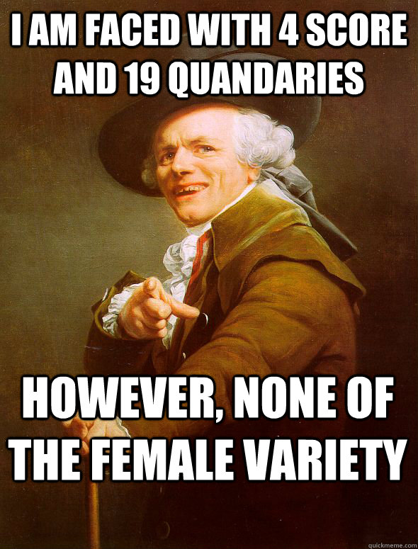 i am faced with 4 score and 19 quandaries however, none of the female variety  Joseph Ducreux