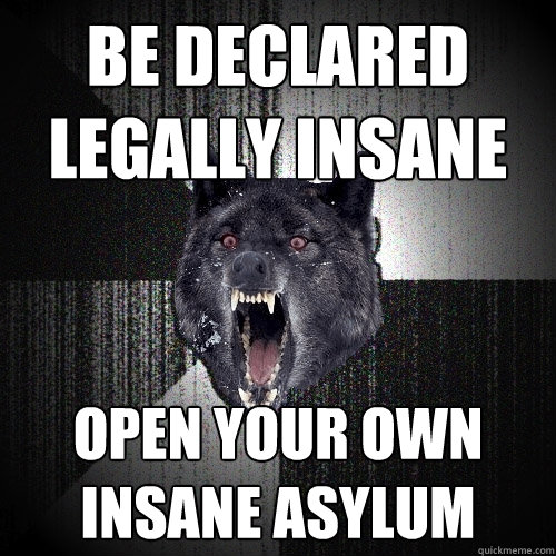 be declared legally insane open your own insane asylum  Insanity Wolf