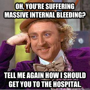 Oh, you're suffering massive internal bleeding? Tell me again how I should get you to the hospital.  Condescending Wonka