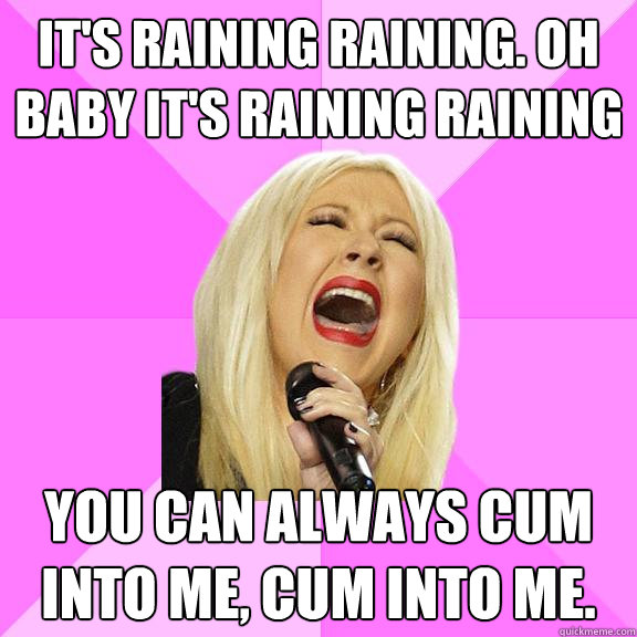 It's raining raining. Oh baby It's raining raining You can always cum into me, cum into me.  Wrong Lyrics Christina