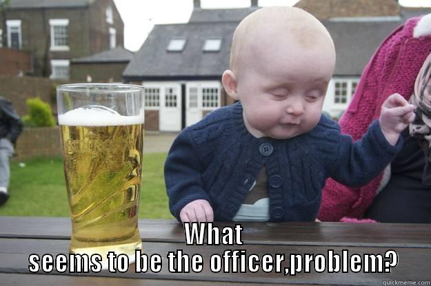  WHAT SEEMS TO BE THE OFFICER,PROBLEM? drunk baby