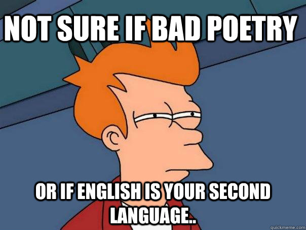 Not sure if bad poetry Or if English is your second language..  Futurama Fry