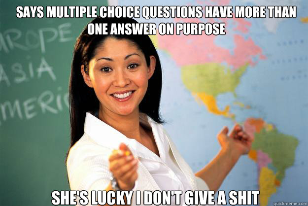 Says multiple choice questions have more than one answer on purpose She's lucky I don't give a shit - Says multiple choice questions have more than one answer on purpose She's lucky I don't give a shit  Unhelpful High School Teacher