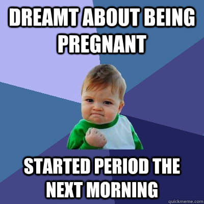 dreamt about being pregnant started period the next morning  Success Kid