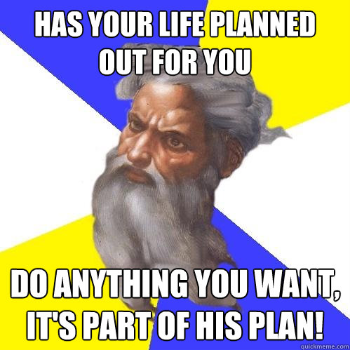 Has your life planned out for you do anything you want, it's part of his plan!  Advice God