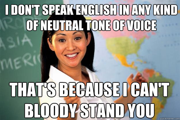 i don't speak english in any kind of neutral tone of voice that's because i can't bloody stand you - i don't speak english in any kind of neutral tone of voice that's because i can't bloody stand you  Unhelpful High School Teacher