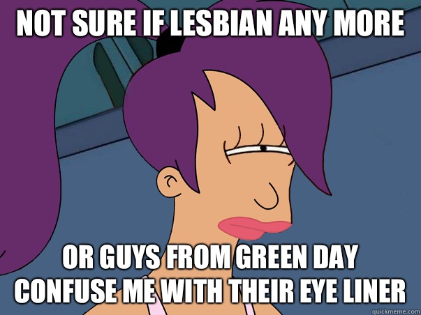 Not sure if lesbian any more or guys from green day confuse me with their eye liner  Leela Futurama