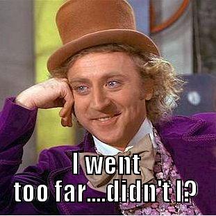 too far! -  I WENT TOO FAR....DIDN'T I? Creepy Wonka