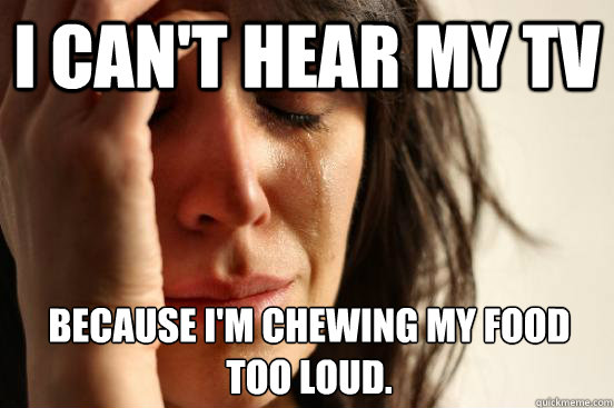 I can't hear my TV Because I'm chewing my food too loud. - I can't hear my TV Because I'm chewing my food too loud.  Misc