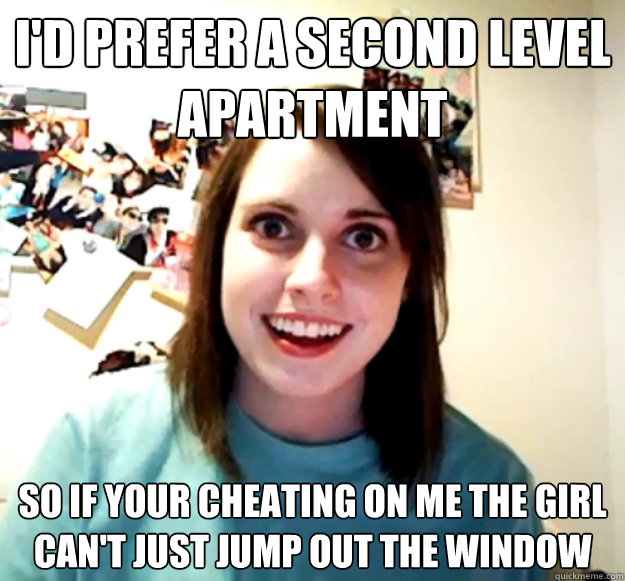 I'd Prefer a Second Level Apartment So if your Cheating on me the Girl can't just jump out the window - I'd Prefer a Second Level Apartment So if your Cheating on me the Girl can't just jump out the window  Overly Attached Girlfriend