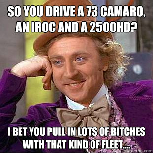 So you drive a 73 Camaro, an IROC and a 2500HD? I bet you pull in lots of bitches with that kind of fleet.... - So you drive a 73 Camaro, an IROC and a 2500HD? I bet you pull in lots of bitches with that kind of fleet....  Condescending Wonka