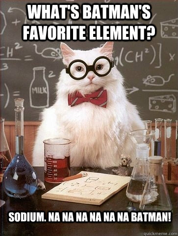 What's batman's favorite element? Sodium. Na na na na na na batman!  Chemistry Cat