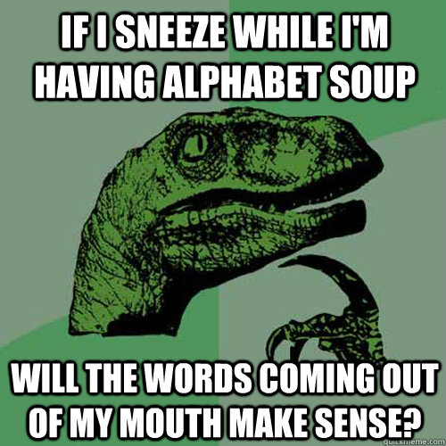 if i sneeze while i'm having alphabet soup  will the words coming out of my mouth make sense? - if i sneeze while i'm having alphabet soup  will the words coming out of my mouth make sense?  Philosoraptor