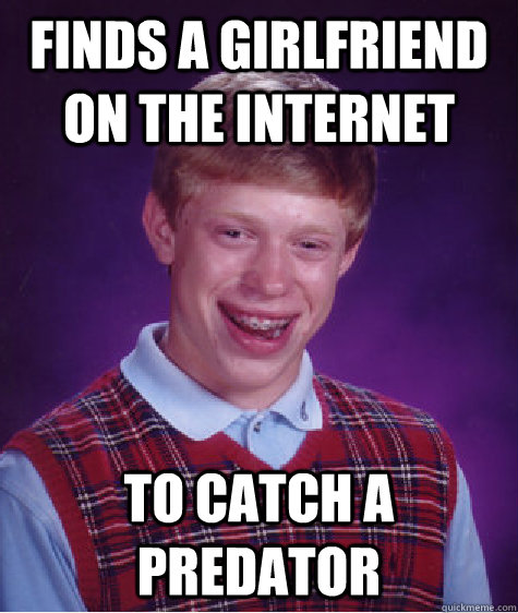 Finds a girlfriend on the internet to catch a predator  Bad Luck Brian