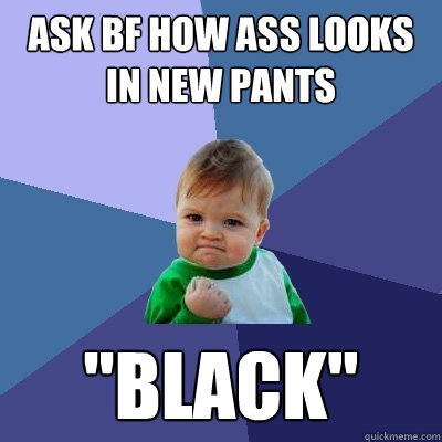 Ask BF how ass looks in new pants 