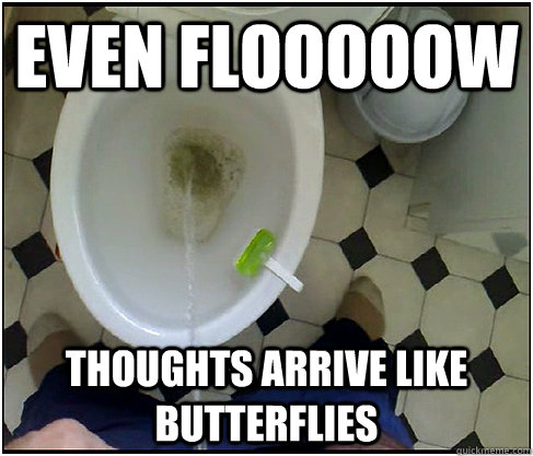 Even Flooooow thoughts arrive like butterflies  even flow