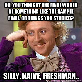 Oh, you thought the final would be something like the sample final, or things you studied? Silly, naive, Freshman..  Condescending Wonka