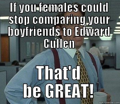 IF YOU FEMALES COULD STOP COMPARING YOUR BOYFRIENDS TO EDWARD CULLEN THAT'D BE GREAT! Bill Lumbergh