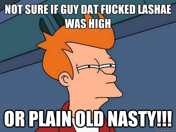 Not sure if guy dat fucked lashae was high or plain old nasty!!!  Futurama Fry