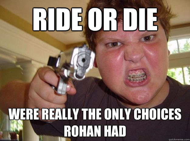 Ride or Die were really the only choices rohan had - Ride or Die were really the only choices rohan had  Nerdy Hardass