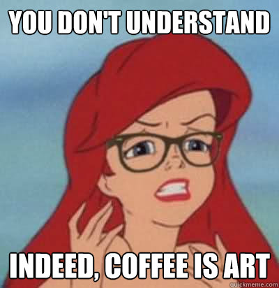 you don't understand indeed, coffee is art  Hipster Ariel