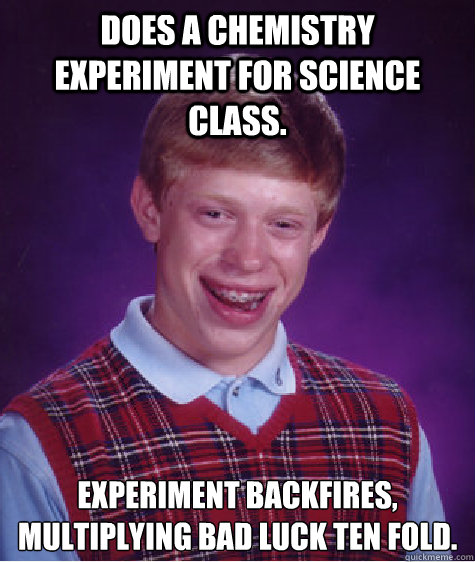 Does a chemistry experiment for science class. Experiment backfires, multiplying bad luck ten fold.  Bad Luck Brian