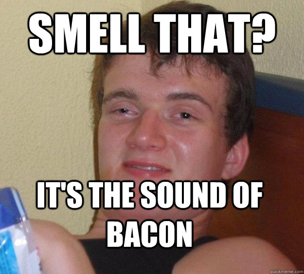 SMELL THAT? IT'S THE SOUND OF BACON  10 Guy