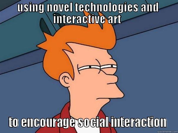 USING NOVEL TECHNOLOGIES AND INTERACTIVE ART  TO ENCOURAGE SOCIAL INTERACTION Futurama Fry