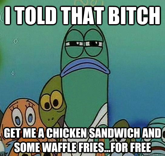 i told that bitch Get me a chicken sandwich and some waffle fries...for free  Serious fish SpongeBob