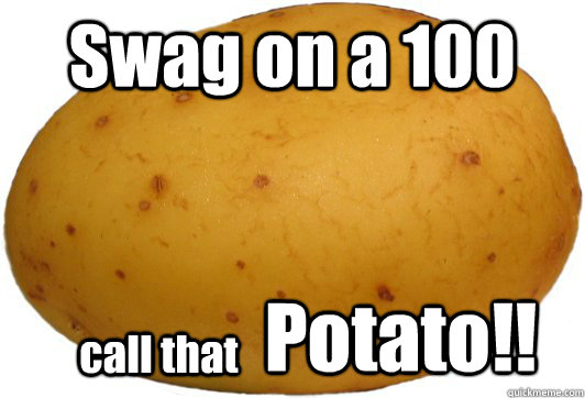 Swag on a 100 call that Potato!!  