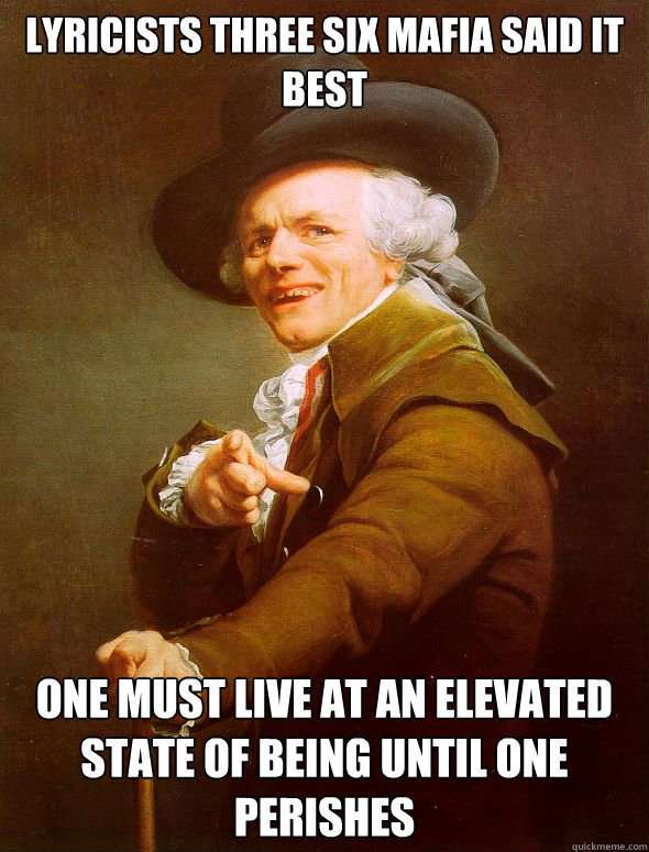 Lyricists Three Six Mafia said it best One must live at an elevated state of being until one perishes  Joseph Ducreux